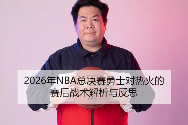 2026年NBA总决赛勇士对热火的赛后战术解析与反思