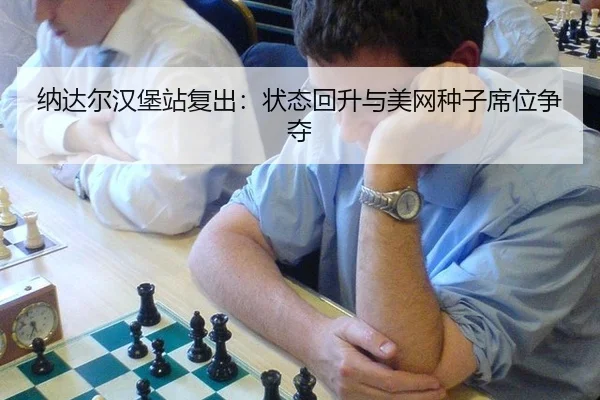 纳达尔汉堡站复出：状态回升与美网种子席位争夺