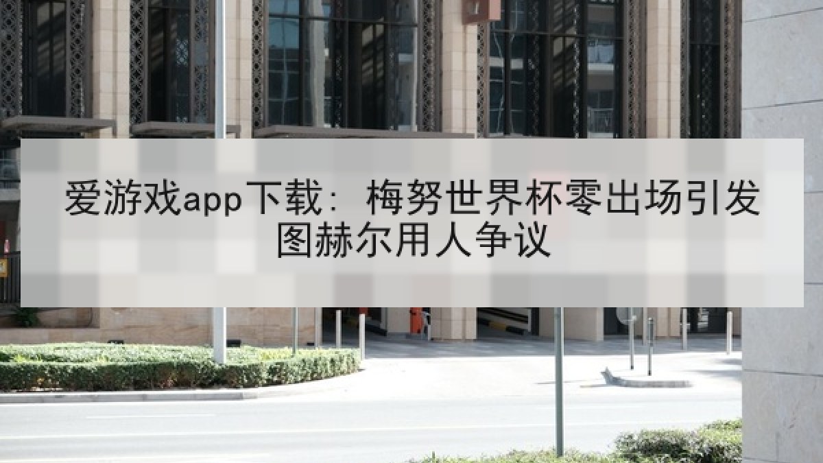 爱游戏app下载: 梅努世界杯零出场引发图赫尔用人争议
