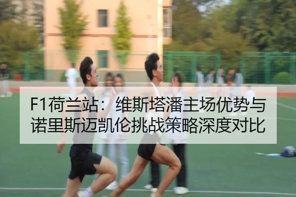 F1荷兰站：维斯塔潘主场优势与诺里斯迈凯伦挑战策略深度对比