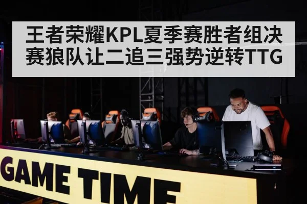 王者荣耀KPL夏季赛胜者组决赛狼队让二追三强势逆转TTG